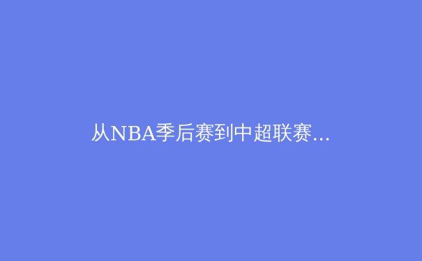 从NBA季后赛到中超联赛：现代体育竞技中的战术演化与团队构建 - 3