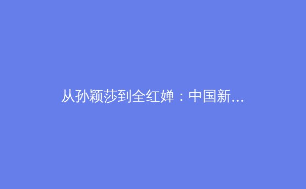 从孙颖莎到全红婵：中国新生代运动员如何改写国际体育格局